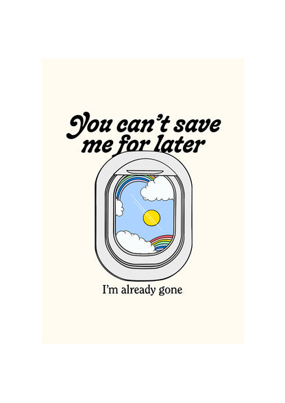 You can't save me for later, I'm already gone.