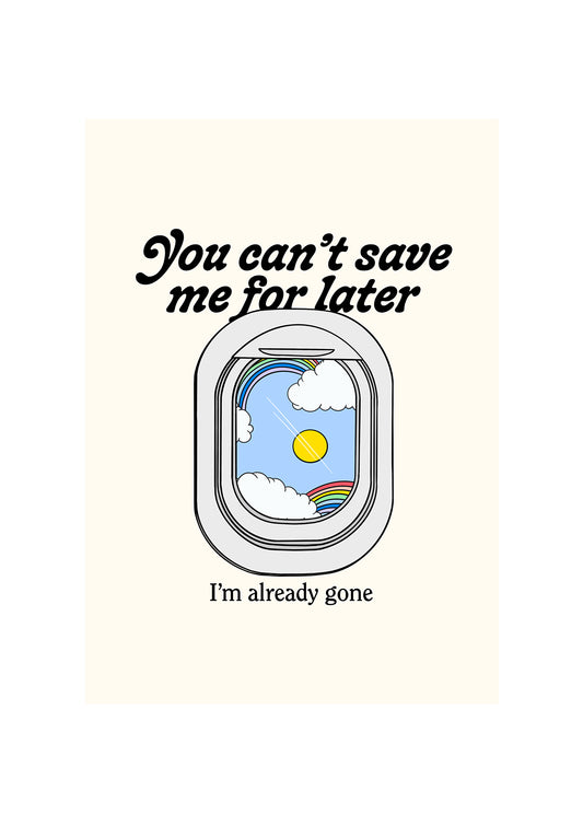 You can't save me for later, I'm already gone.